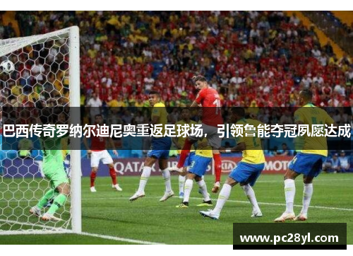 巴西传奇罗纳尔迪尼奥重返足球场，引领鲁能夺冠夙愿达成