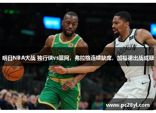 明日NBA大战 独行侠vs篮网，弗拉格连续缺席，加福德出战成疑